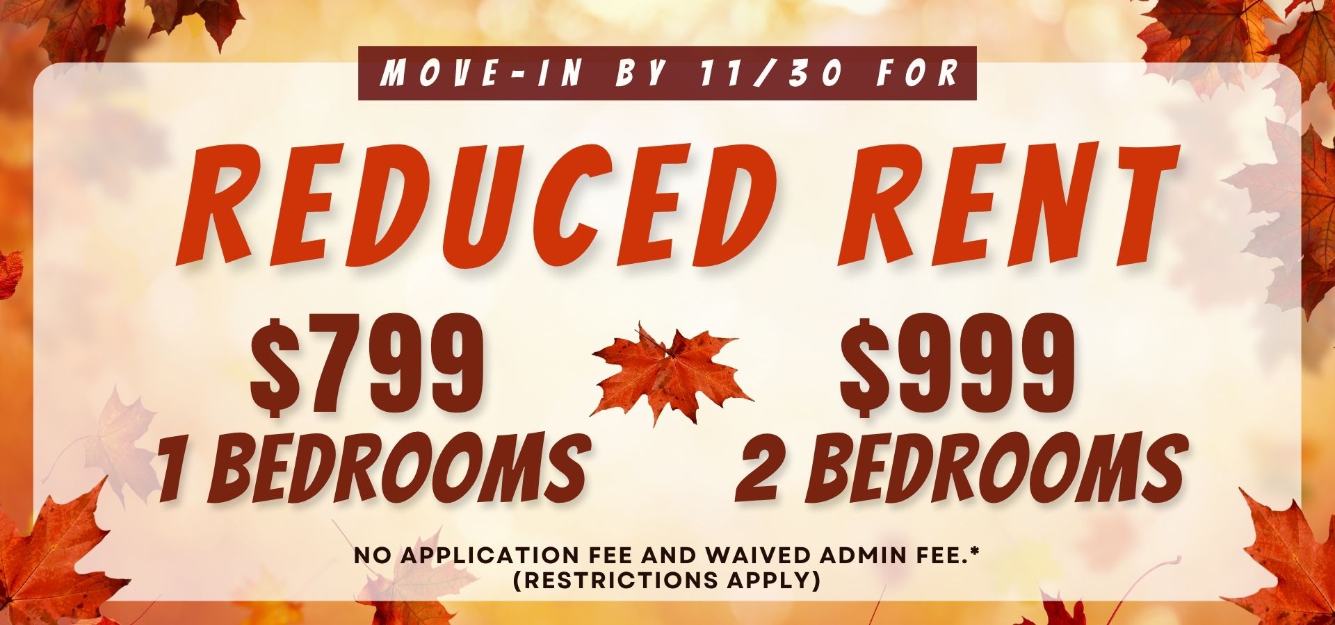 Move-In by 11/30 for Reduced Rent $799 1 bedrooms $999 2 bedrooms No application fee and waived admin fee.* (restrictions apply)